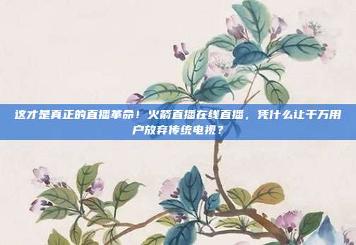 这才是真正的直播革命！火箭直播在线直播，凭什么让千万用户放弃传统电视？