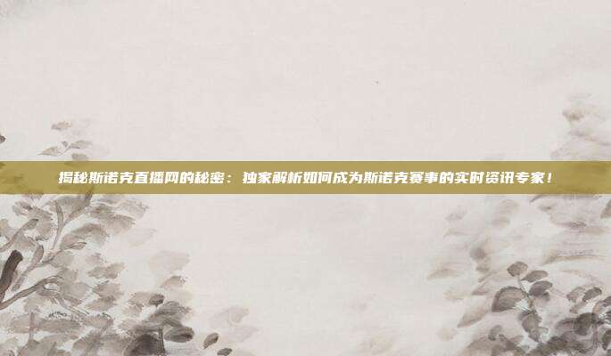 揭秘斯诺克直播网的秘密:独家解析如何成为斯诺克赛事的实时资讯专家!