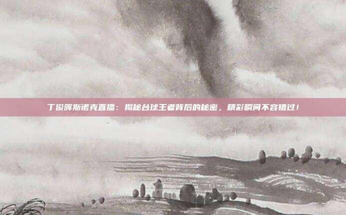 丁俊晖斯诺克直播：揭秘台球王者背后的秘密，精彩瞬间不容错过！