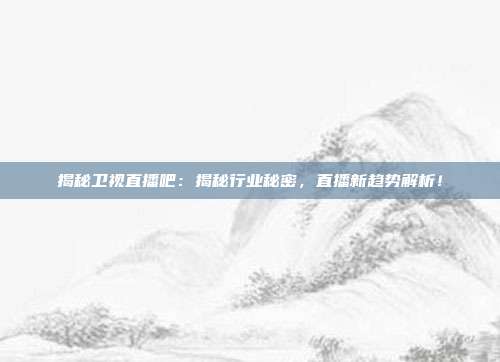 揭秘卫视直播吧:揭秘行业秘密,直播新趋势解析!