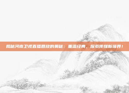 揭秘河南卫视直播回放的奥秘：重温经典，探索传媒新境界！