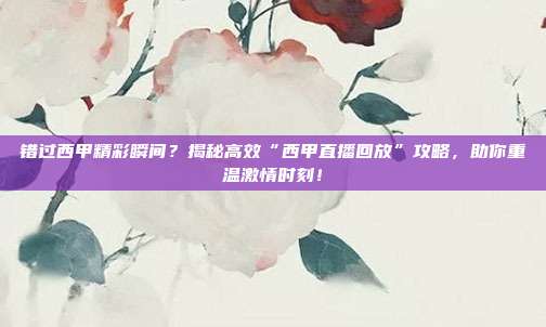 错过西甲精彩瞬间？揭秘高效“西甲直播回放”攻略，助你重温激情时刻！