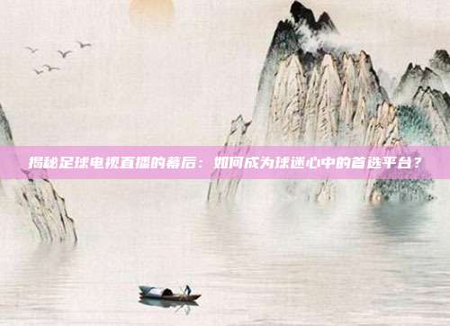 揭秘足球电视直播的幕后:如何成为球迷心中的首选平台?