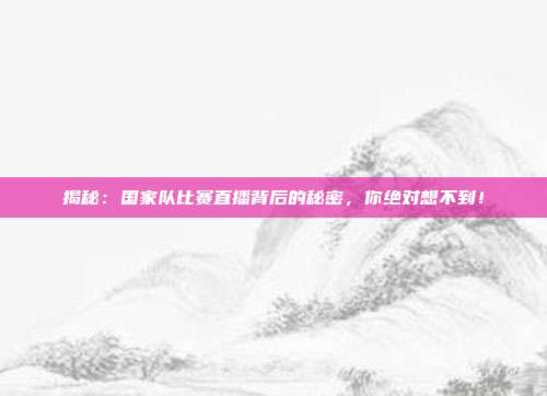 揭秘：国家队比赛直播背后的秘密，你绝对想不到！