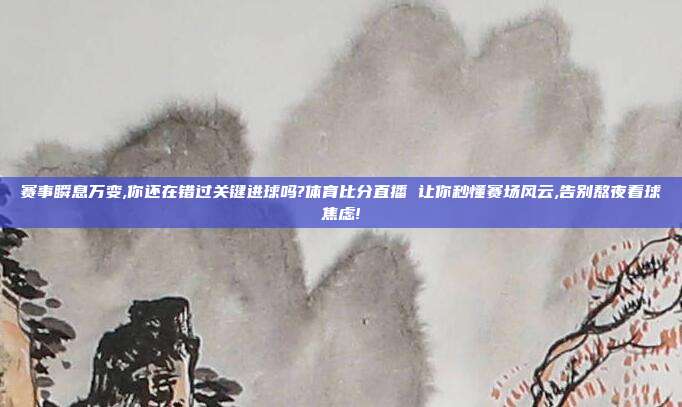 赛事瞬息万变,你还在错过关键进球吗?体育比分直播 让你秒懂赛场风云,告别熬夜看球焦虑!