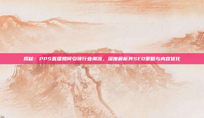 揭秘：PPS直播如何引领行业潮流，深度解析其SEO策略与内容优化