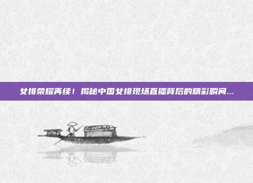 女排荣耀再续!揭秘中国女排现场直播背后的精彩瞬间...