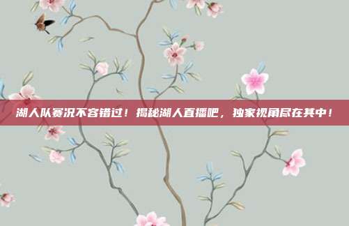 湖人队赛况不容错过！揭秘湖人直播吧，独家视角尽在其中！