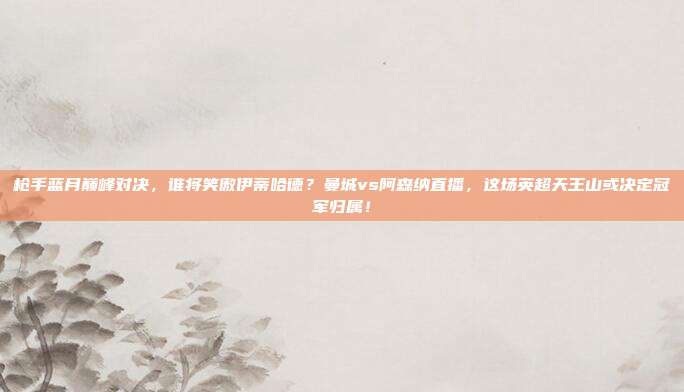 枪手蓝月巅峰对决，谁将笑傲伊蒂哈德？曼城vs阿森纳直播，这场英超天王山或决定冠军归属！