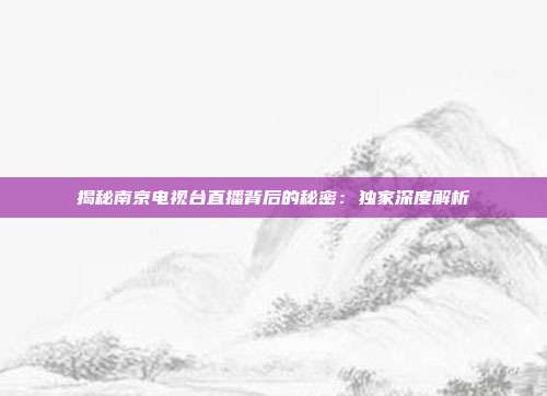 揭秘南京电视台直播背后的秘密：独家深度解析