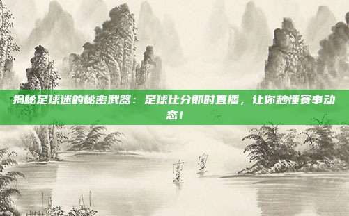 揭秘足球迷的秘密武器:足球比分即时直播,让你秒懂赛事动态!