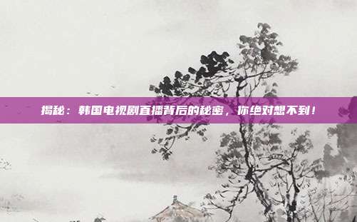 揭秘：韩国电视剧直播背后的秘密，你绝对想不到！