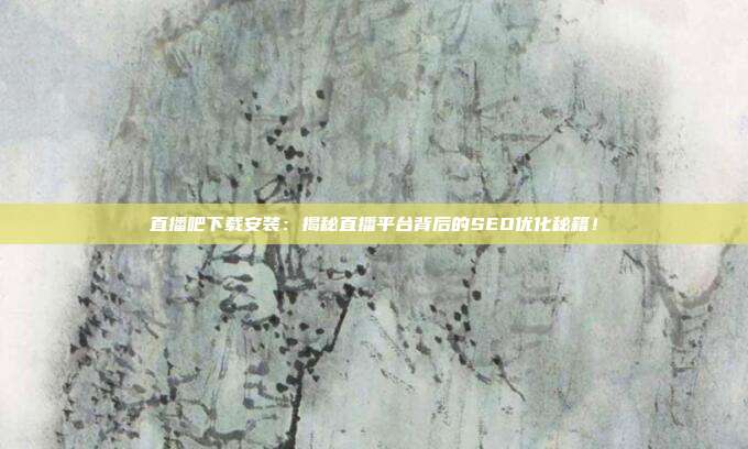 直播吧下载安装：揭秘直播平台背后的SEO优化秘籍！
