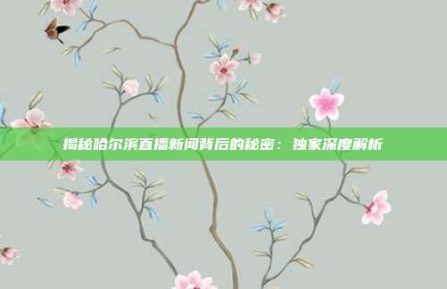 揭秘哈尔滨直播新闻背后的秘密：独家深度解析