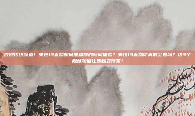 告别传统频道！央视13直播如何重塑你的新闻体验？央视13直播你真的会看吗？这3个隐藏功能让你秒变行家！