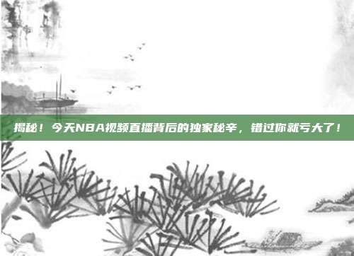 揭秘！今天NBA视频直播背后的独家秘辛，错过你就亏大了！