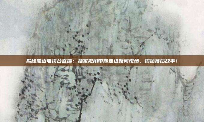 揭秘佛山电视台直播：独家视角带你走进新闻现场，揭秘幕后故事！