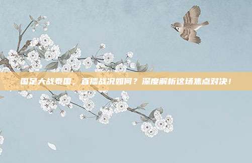 国足大战泰国，直播战况如何？深度解析这场焦点对决！