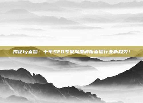 揭秘fy直播：十年SEO专家深度解析直播行业新趋势！