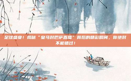 足球盛宴!揭秘“皇马对巴萨直播”背后的精彩瞬间,你绝对不能错过!