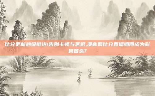 比分更新秒级推送!告别卡顿与延迟,澳客网比分直播如何成为彩民首选?