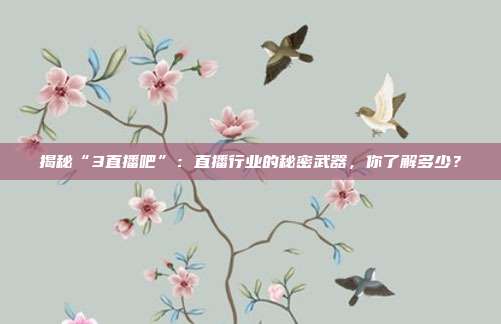 揭秘“3直播吧”:直播行业的秘密武器,你了解多少?