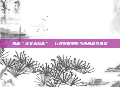 揭秘“美女直播吧”：行业深度解析与未来趋势展望