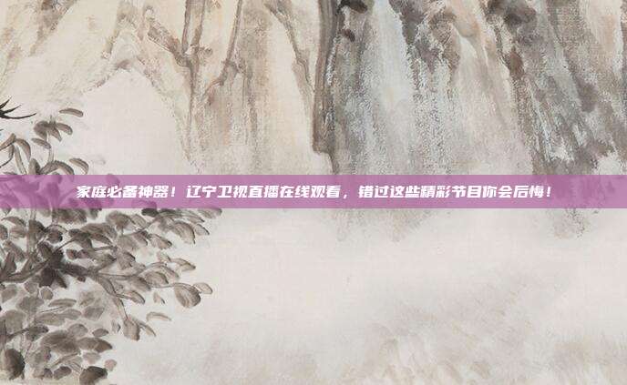 家庭必备神器！辽宁卫视直播在线观看，错过这些精彩节目你会后悔！