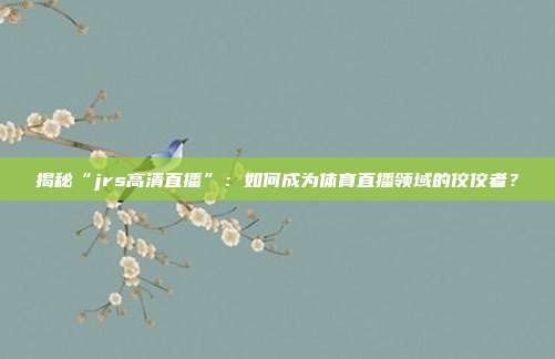 揭秘“jrs高清直播”：如何成为体育直播领域的佼佼者？
