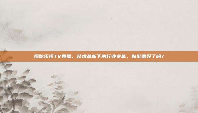 揭秘乐视TV直播:技术革新下的行业变革,你准备好了吗?