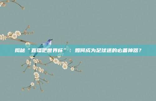 揭秘“直播吧世界杯”:如何成为足球迷的必备神器?