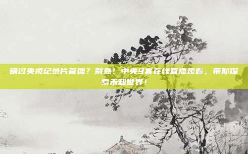 错过央视纪录片首播？别急！中央9套在线直播观看，带你探索未知世界！