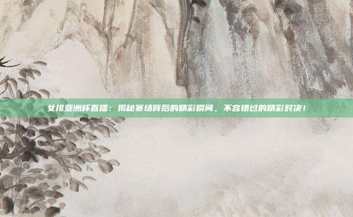 女排亚洲杯直播：揭秘赛场背后的精彩瞬间，不容错过的精彩对决！