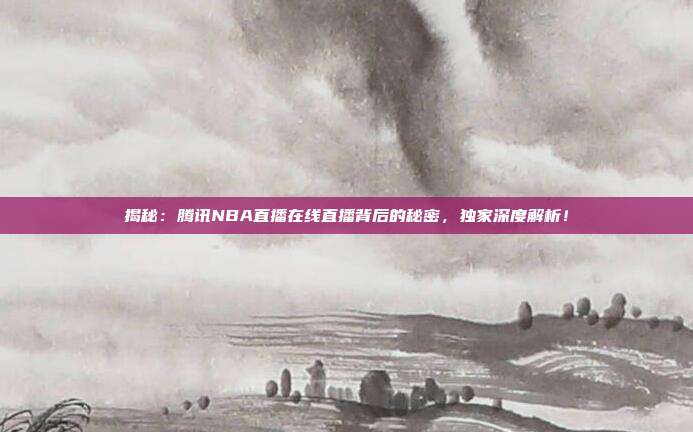 揭秘：腾讯NBA直播在线直播背后的秘密，独家深度解析！