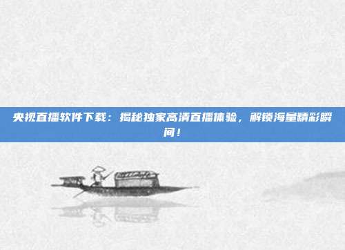央视直播软件下载：揭秘独家高清直播体验，解锁海量精彩瞬间！
