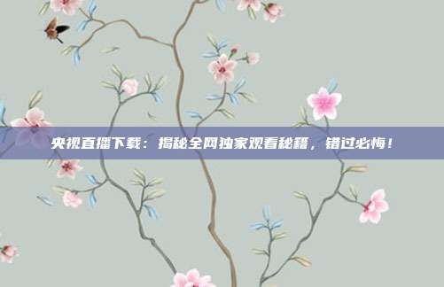央视直播下载：揭秘全网独家观看秘籍，错过必悔！