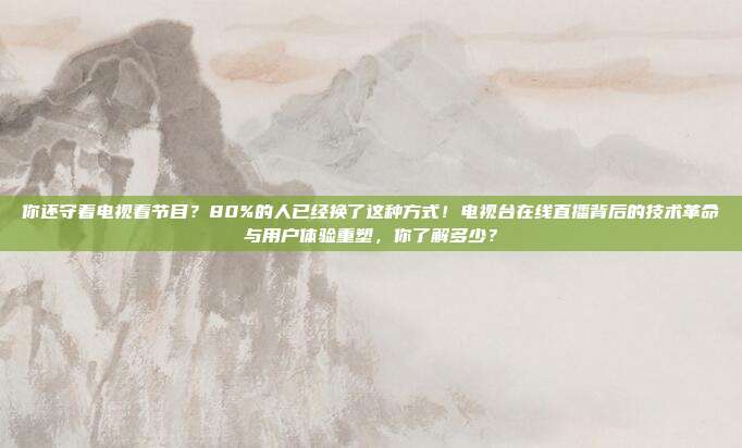 你还守着电视看节目？80%的人已经换了这种方式！电视台在线直播背后的技术革命与用户体验重塑，你了解多少？