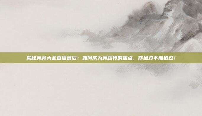 揭秘舞林大会直播幕后：如何成为舞蹈界的焦点，你绝对不能错过！