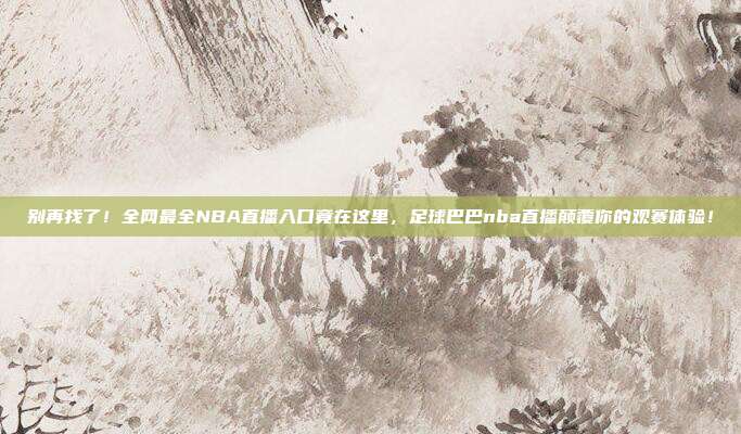 别再找了！全网最全NBA直播入口竟在这里，足球巴巴nba直播颠覆你的观赛体验！