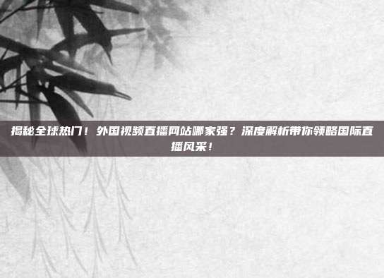 揭秘全球热门!外国视频直播网站哪家强?深度解析带你领略国际直播风采!