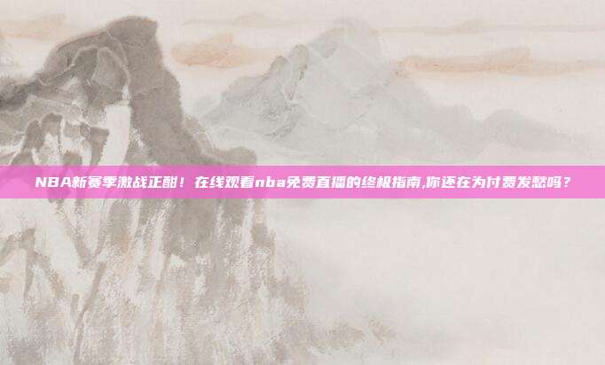NBA新赛季激战正酣！在线观看nba免费直播的终极指南,你还在为付费发愁吗？