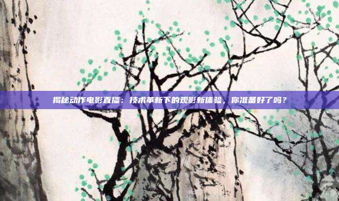 揭秘动作电影直播：技术革新下的观影新体验，你准备好了吗？