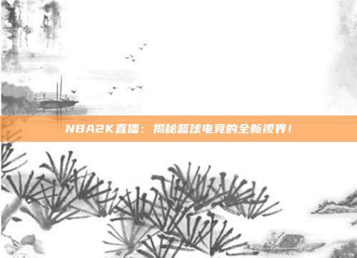 NBA2K直播:揭秘篮球电竞的全新视界!