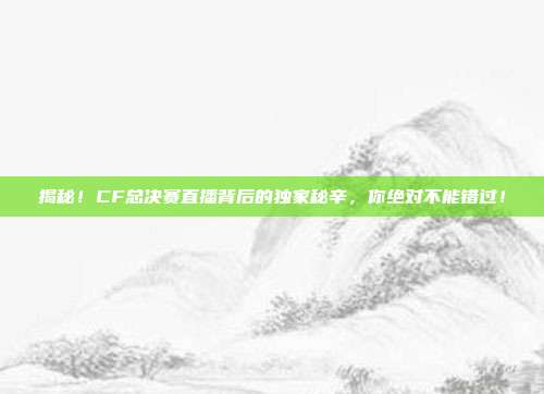 揭秘！CF总决赛直播背后的独家秘辛，你绝对不能错过！