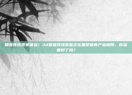 颠覆传统观赛体验！3d直播现场直播正在重塑体育产业格局，你准备好了吗？