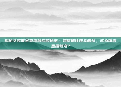 揭秘女超联赛直播背后的秘密：如何抓住观众眼球，成为体育直播新宠？