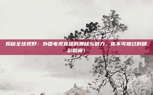 揭秘全球视野：外国电视直播的奥秘与魅力，你不可错过的精彩瞬间！