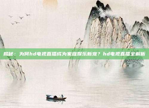 揭秘：为何hd电视直播成为家庭娱乐新宠？hd电视直播全解析