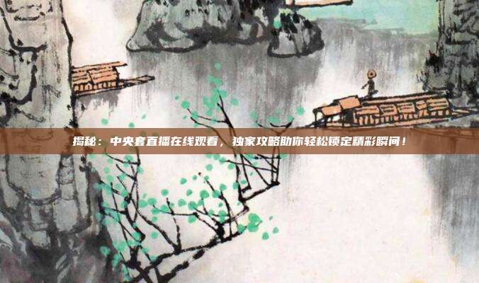 揭秘:中央套直播在线观看,独家攻略助你轻松锁定精彩瞬间!