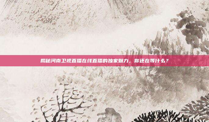 揭秘河南卫视直播在线直播的独家魅力，你还在等什么？
